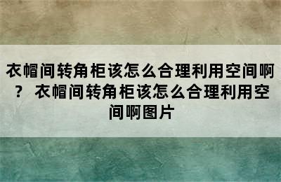 衣帽间转角柜该怎么合理利用空间啊？ 衣帽间转角柜该怎么合理利用空间啊图片